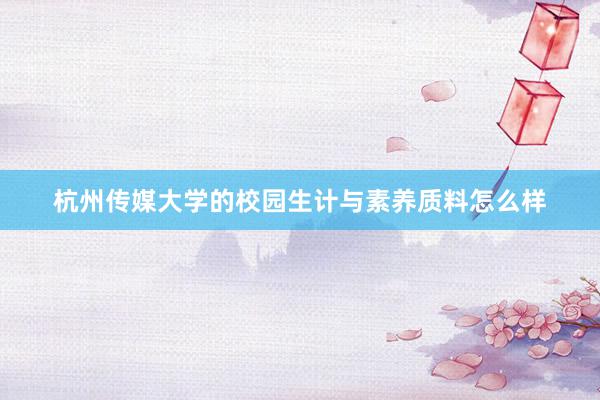 杭州传媒大学的校园生计与素养质料怎么样