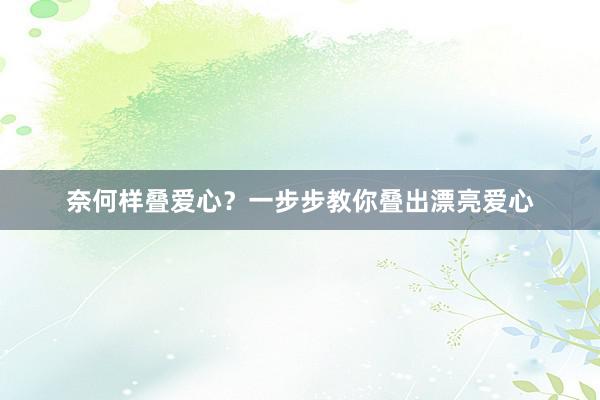 奈何样叠爱心？一步步教你叠出漂亮爱心