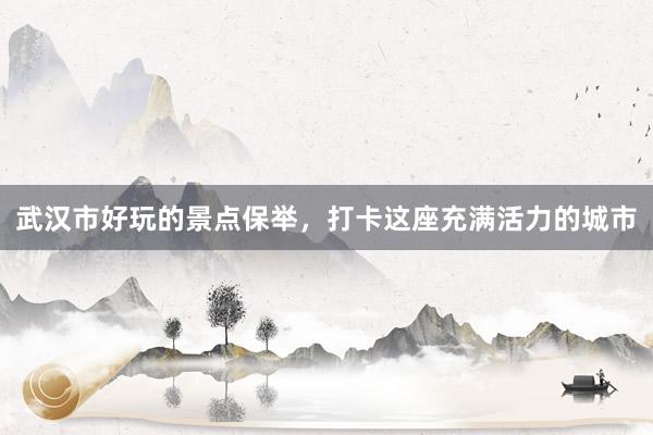 武汉市好玩的景点保举，打卡这座充满活力的城市