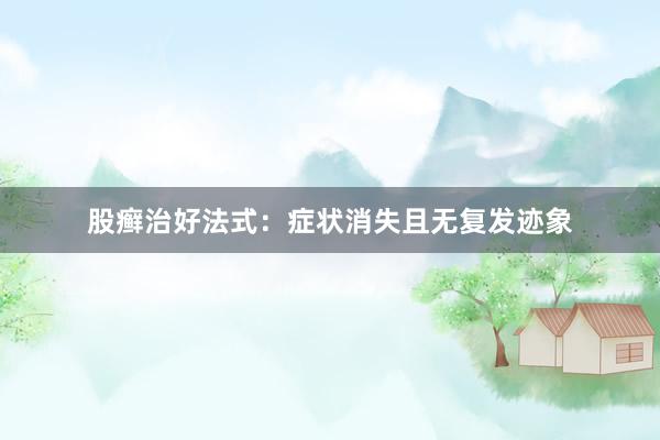 股癣治好法式：症状消失且无复发迹象