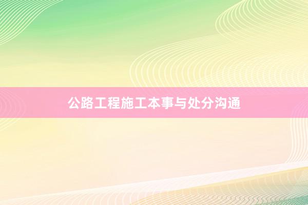 公路工程施工本事与处分沟通
