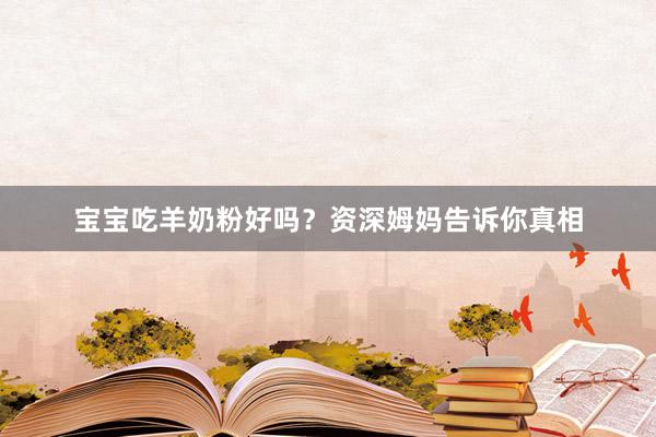 宝宝吃羊奶粉好吗？资深姆妈告诉你真相