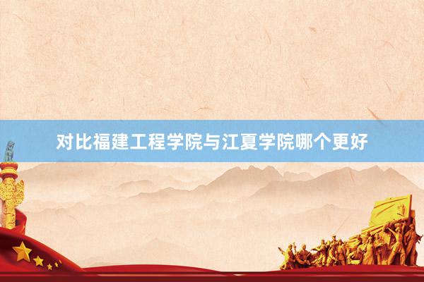 对比福建工程学院与江夏学院哪个更好